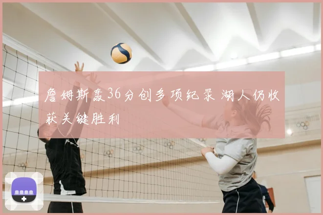 詹姆斯轰36分创多项纪录 湖人仍收获关键胜利