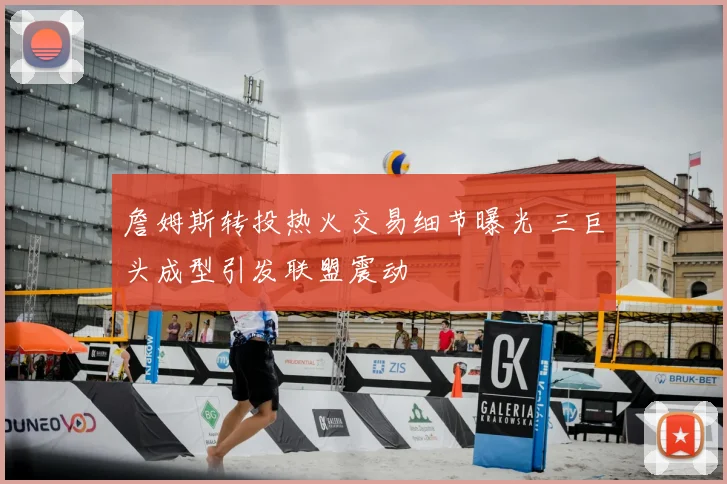詹姆斯转投热火交易细节曝光 三巨头成型引发联盟震动