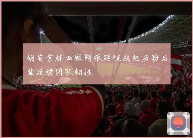 胡安索林回顾阿根廷征战经历盼后辈延续团队韧性