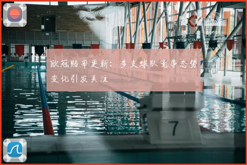 欧冠赔率更新:多支球队竞争态势变化引发关注