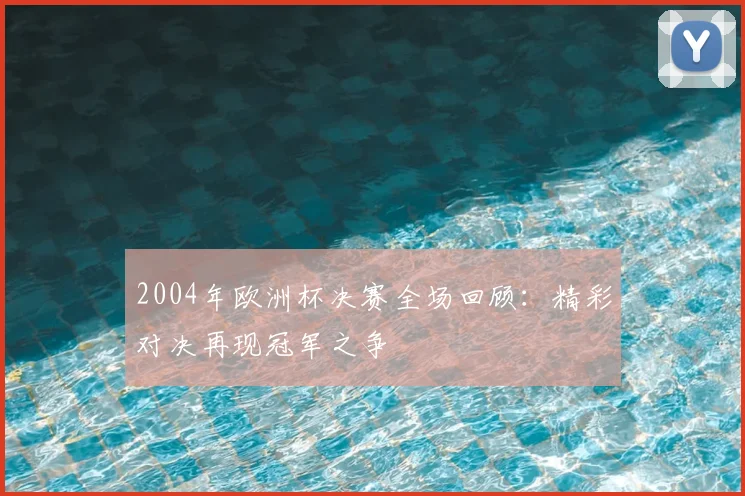 2004年欧洲杯决赛全场回顾:精彩对决再现冠军之争