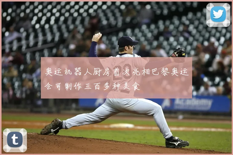 奥运机器人厨房首次亮相巴黎奥运会可制作三百多种美食
