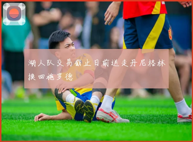 湖人队交易截止日前送走丹尼格林换回施罗德
