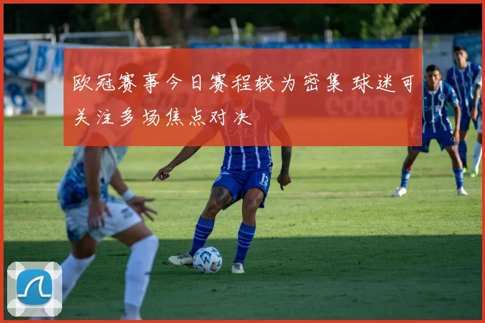 欧冠赛事今日赛程较为密集 球迷可关注多场焦点对决