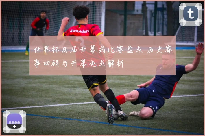 世界杯历届开幕式比赛盘点 历史赛事回顾与开幕亮点解析