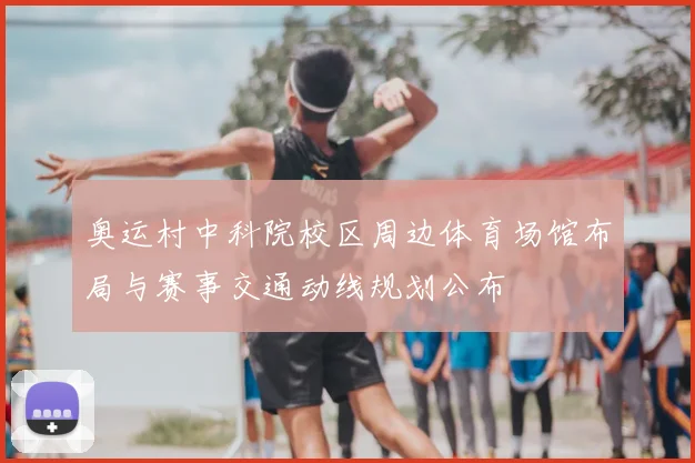 奥运村中科院校区周边体育场馆布局与赛事交通动线规划公布