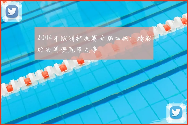2004年欧洲杯决赛全场回顾：精彩对决再现冠军之争