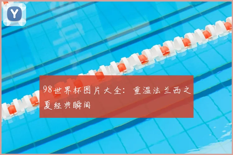 98世界杯图片大全：重温法兰西之夏经典瞬间