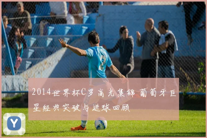 2014世界杯C罗高光集锦 葡萄牙巨星经典突破与进球回顾