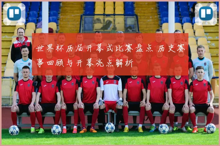 世界杯历届开幕式比赛盘点 历史赛事回顾与开幕亮点解析