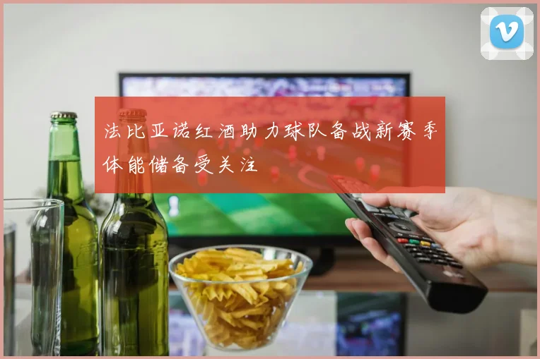 法比亚诺红酒助力球队备战新赛季体能储备受关注