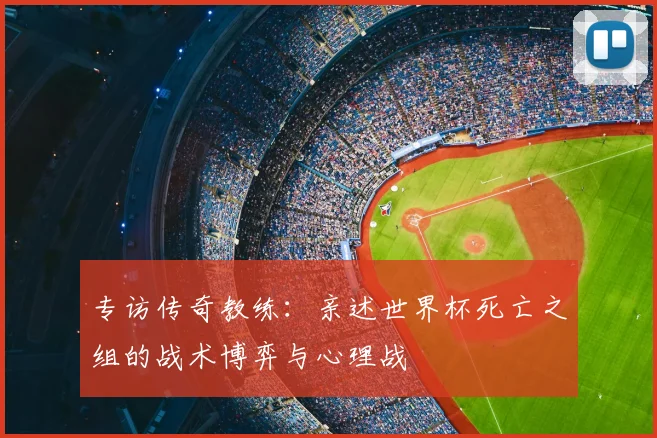 专访传奇教练：亲述世界杯死亡之组的战术博弈与心理战