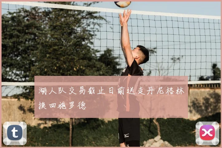 湖人队交易截止日前送走丹尼格林换回施罗德