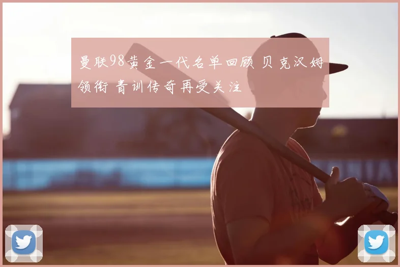 曼联98黄金一代名单回顾 贝克汉姆领衔 青训传奇再受关注