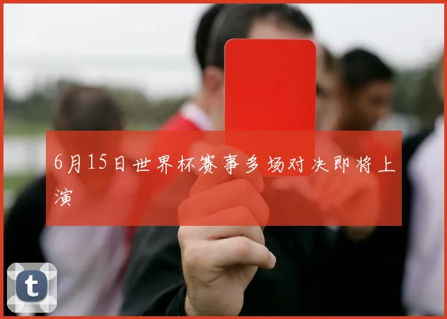 6月15日世界杯赛事多场对决即将上演