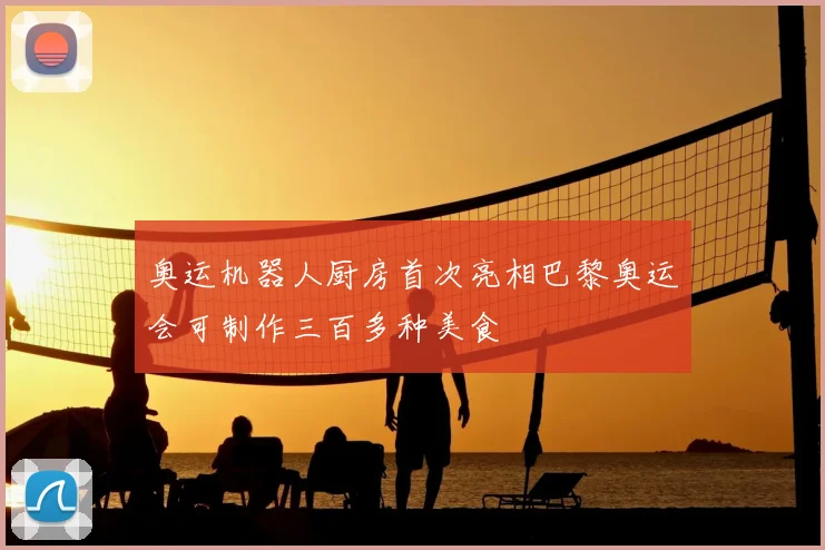奥运机器人厨房首次亮相巴黎奥运会可制作三百多种美食