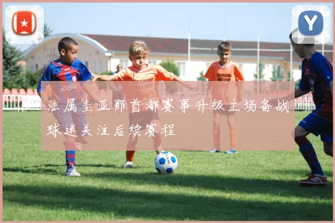 法属圭亚那首都赛事升级主场备战球迷关注后续赛程