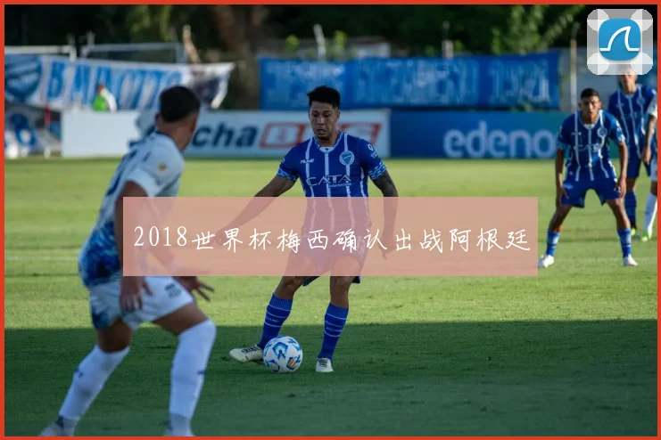 2018世界杯梅西确认出战阿根廷