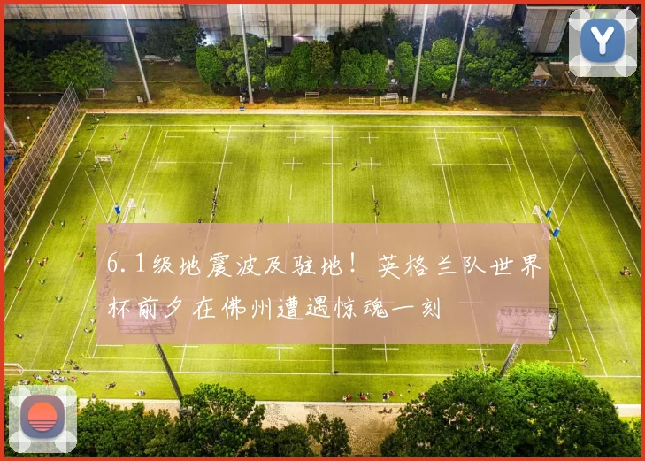 6.1级地震波及驻地!英格兰队世界杯前夕在佛州遭遇惊魂一刻