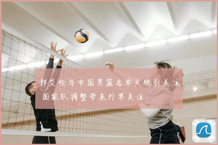 郭艾伦与中国男篮名单关联引关注 国家队调整带来外界关注