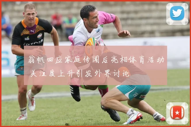 翁帆回应家庭传闻后亮相体育活动 关注度上升引发外界讨论