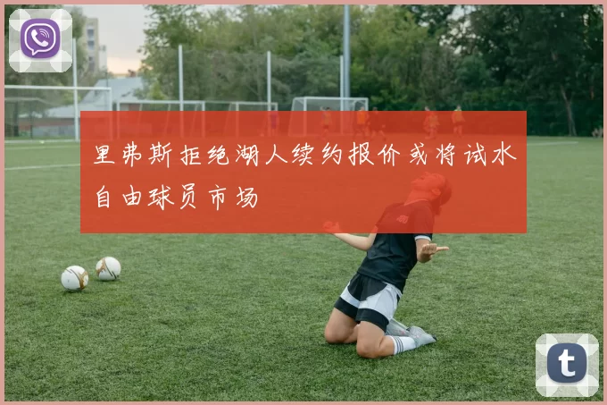里弗斯拒绝湖人续约报价或将试水自由球员市场