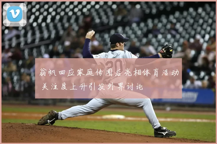 翁帆回应家庭传闻后亮相体育活动 关注度上升引发外界讨论