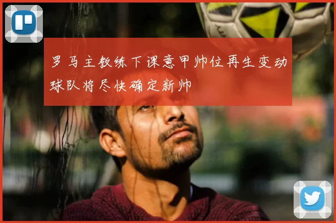 罗马主教练下课意甲帅位再生变动球队将尽快确定新帅