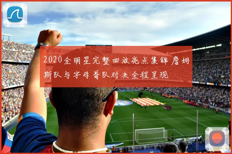 2020全明星完整回放亮点集锦 詹姆斯队与字母哥队对决全程呈现