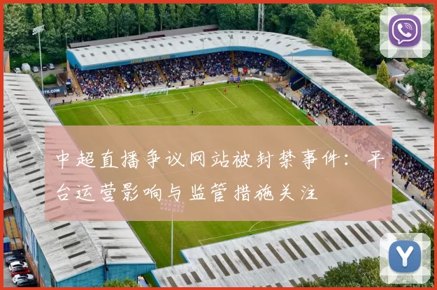 中超直播争议网站被封禁事件：平台运营影响与监管措施关注