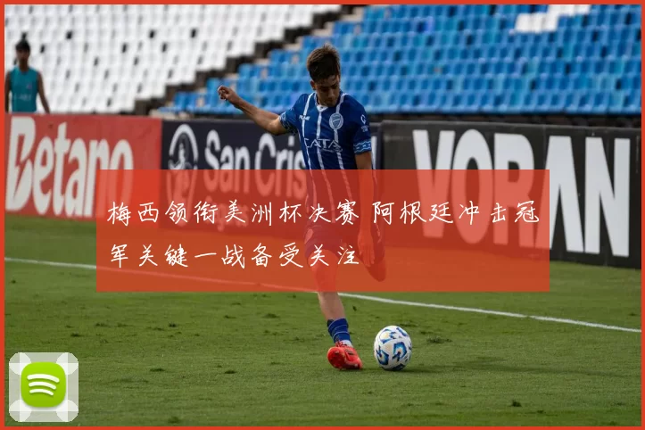 梅西领衔美洲杯决赛 阿根廷冲击冠军关键一战备受关注