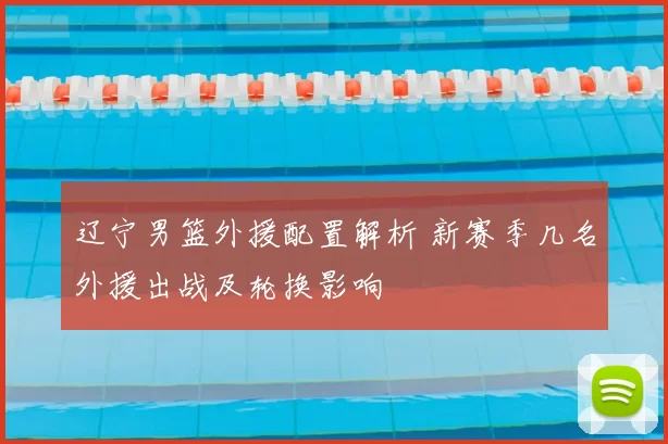 辽宁男篮外援配置解析 新赛季几名外援出战及轮换影响