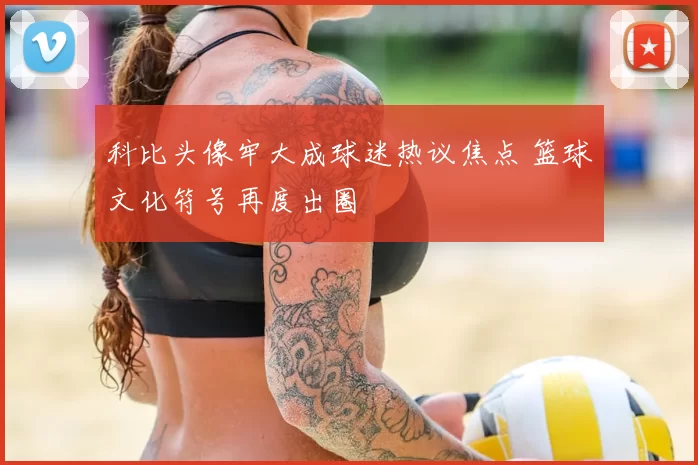 科比头像牢大成球迷热议焦点 篮球文化符号再度出圈