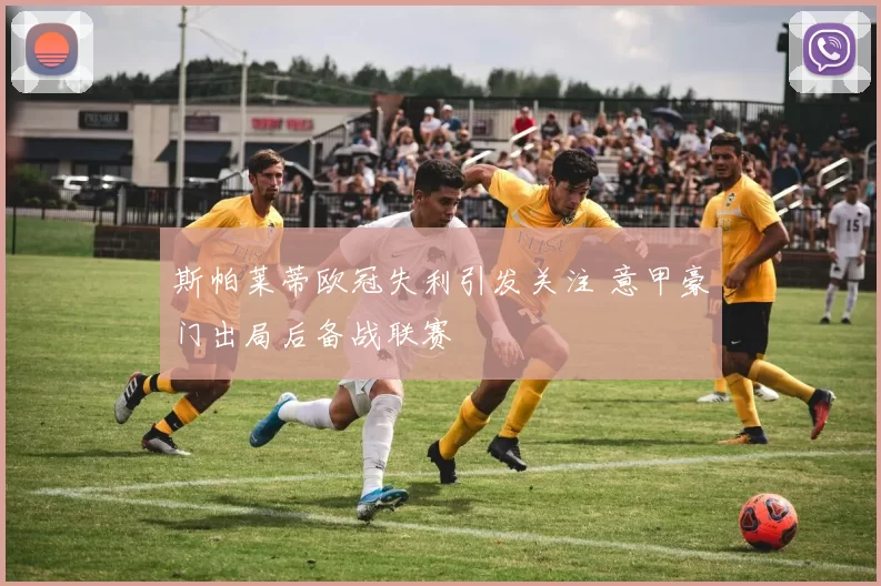 斯帕莱蒂欧冠失利引发关注 意甲豪门出局后备战联赛