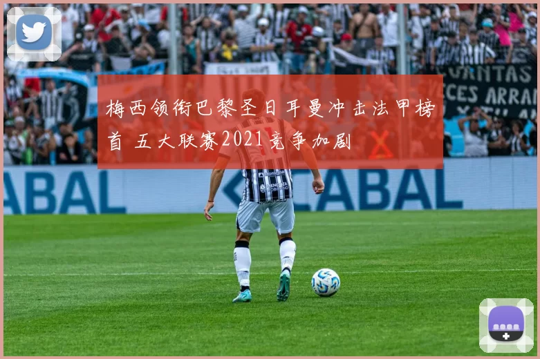 梅西领衔巴黎圣日耳曼冲击法甲榜首 五大联赛2021竞争加剧