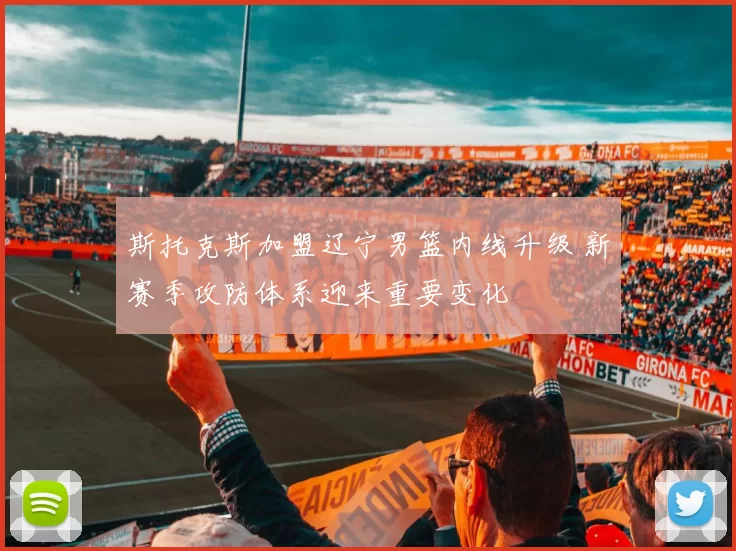 斯托克斯加盟辽宁男篮内线升级 新赛季攻防体系迎来重要变化