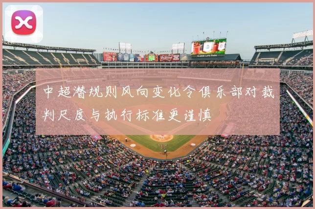 中超潜规则风向变化令俱乐部对裁判尺度与执行标准更谨慎