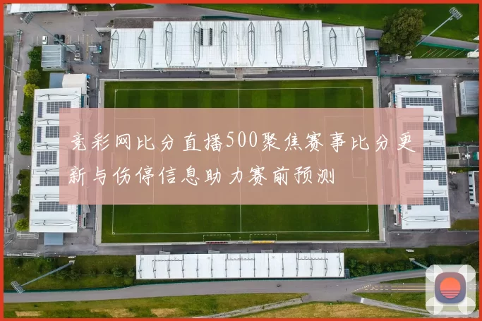 竞彩网比分直播500聚焦赛事比分更新与伤停信息助力赛前预测