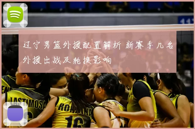 辽宁男篮外援配置解析 新赛季几名外援出战及轮换影响