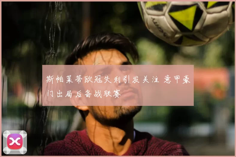 斯帕莱蒂欧冠失利引发关注 意甲豪门出局后备战联赛