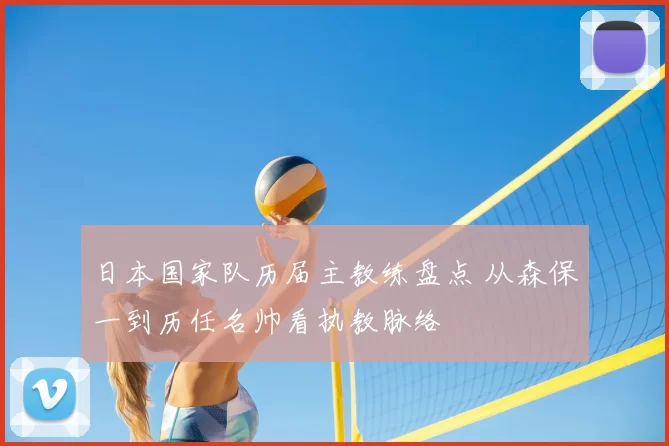 日本国家队历届主教练盘点 从森保一到历任名帅看执教脉络