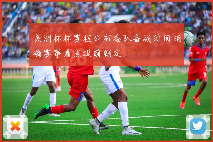 美洲杯杯赛程公布各队备战时间明确赛事看点提前锁定