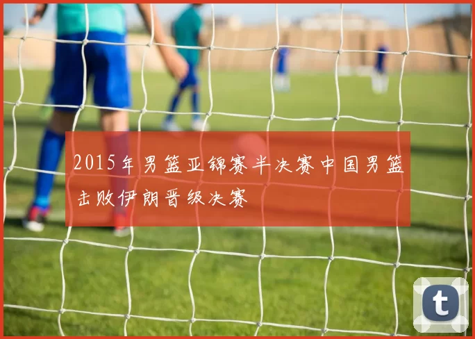 2015年男篮亚锦赛半决赛中国男篮击败伊朗晋级决赛