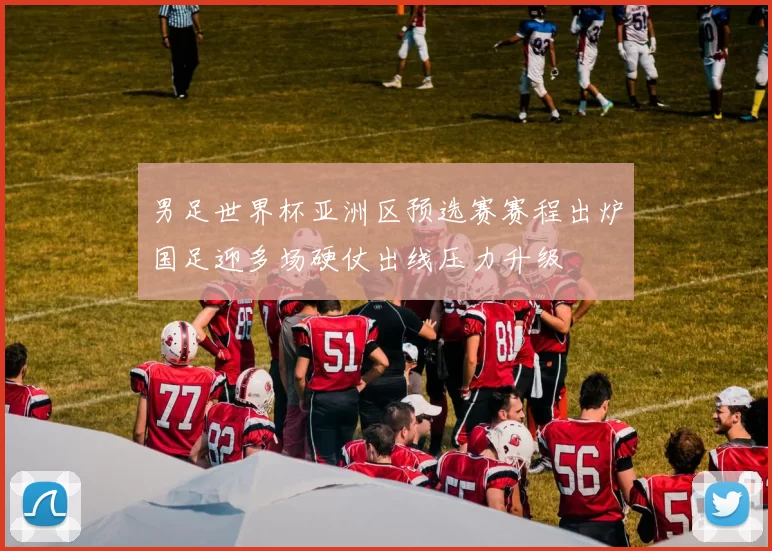 男足世界杯亚洲区预选赛赛程出炉国足迎多场硬仗出线压力升级