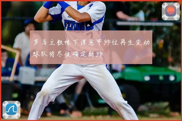 罗马主教练下课意甲帅位再生变动球队将尽快确定新帅