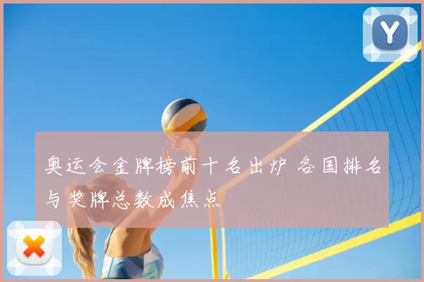 奥运会金牌榜前十名出炉 各国排名与奖牌总数成焦点