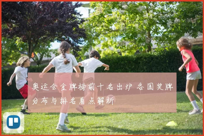 奥运会金牌榜前十名出炉 各国奖牌分布与排名看点解析