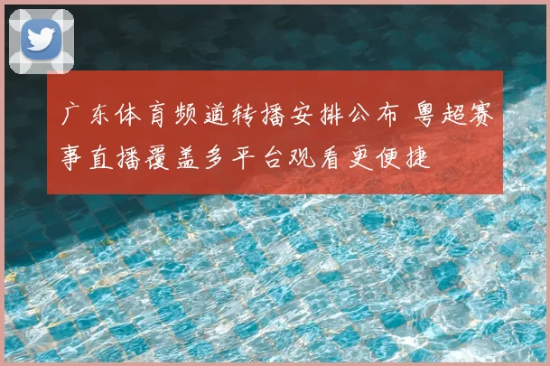 广东体育频道转播安排公布 粤超赛事直播覆盖多平台观看更便捷
