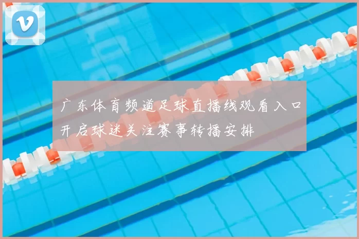 广东体育频道足球直播线观看入口开启球迷关注赛事转播安排