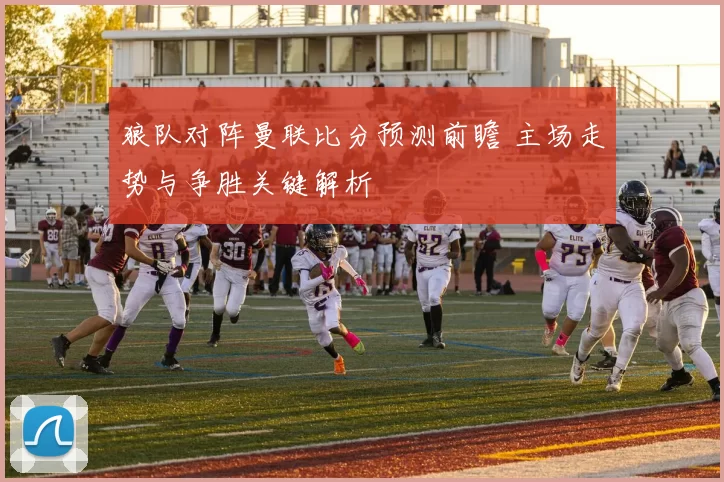 狼队对阵曼联比分预测前瞻 主场走势与争胜关键解析